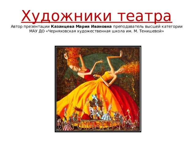 Художники театра  Автор презентации Казанцева Мария Ивановна преподаватель высшей категории  МАУ ДО «Черняховская художественная школа им. М. Тенишевой» 