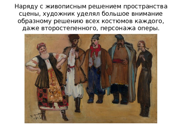 Наряду с живописным решением пространства сцены, художник уделял большое внимание образному решению всех костюмов каждого, даже второстепенного, персонажа оперы. 