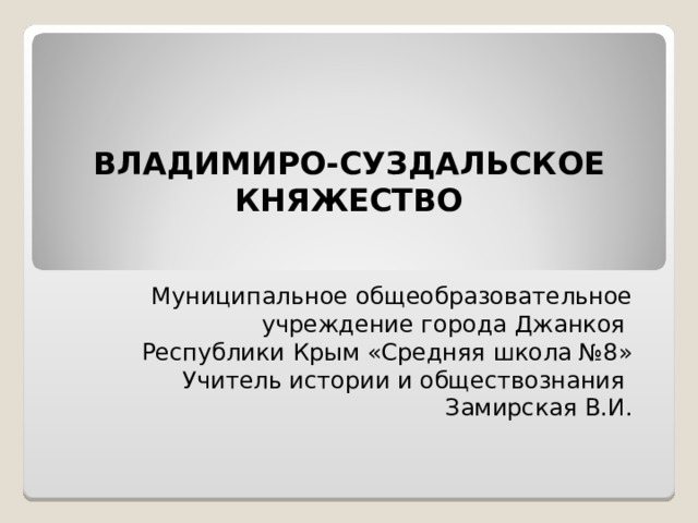    ВЛАДИМИРО-СУЗДАЛЬСКОЕ КНЯЖЕСТВО Муниципальное общеобразовательное учреждение города Джанкоя Республики Крым «Средняя школа №8» Учитель истории и обществознания Замирская В.И.   