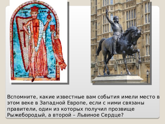 Вспомните, какие известные вам события имели место в этом веке в Западной Европе, если с ними связаны правители, один из которых получил прозвище Рыжебородый, а второй – Львиное Сердце? 