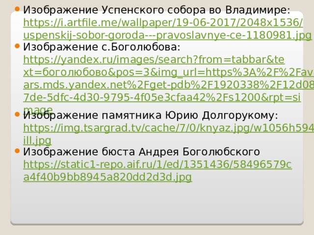 Изображение Успенского собора во Владимире: https://i.artfile.me/wallpaper/19-06-2017/2048x1536/uspenskij-sobor-goroda---pravoslavnye-ce-1180981.jpg Изображение с.Боголюбова: https://yandex.ru/images/search?from=tabbar&text=боголюбово&pos=3&img_url=https%3A%2F%2Favatars.mds.yandex.net%2Fget-pdb%2F1920338%2F12d087de-5dfc-4d30-9795-4f05e3cfaa42%2Fs1200&rpt=simage Изображение памятника Юрию Долгорукому: https://img.tsargrad.tv/cache/7/0/knyaz.jpg/w1056h594fill.jpg Изображение бюста Андрея Боголюбского https://static1-repo.aif.ru/1/ed/1351436/58496579ca4f40b9bb8945a820dd2d3d.jpg  