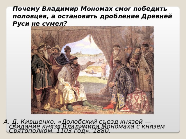 Почему Владимир Мономах смог победить половцев, а остановить дробление Древней Руси не сумел?  А. Д. Кившенко. «Долобский съезд князей — свидание князя Владимира Мономаха с князем Святополком. 1103 год». 1880.  