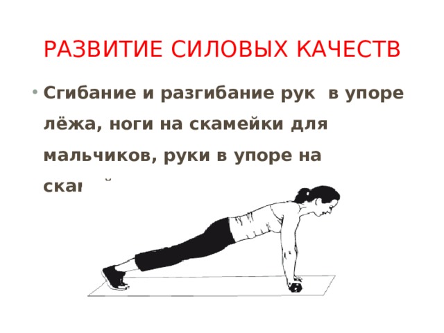 Развитие силовых качеств Сгибание и разгибание рук в упоре лёжа, ноги на скамейки для мальчиков, руки в упоре на скамейке для девочек. 