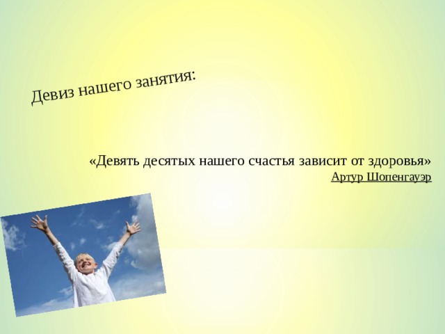 Девиз нашего занятия: «Девять десятых нашего счастья зависит от здоровья»  Артур Шопенгауэр 
