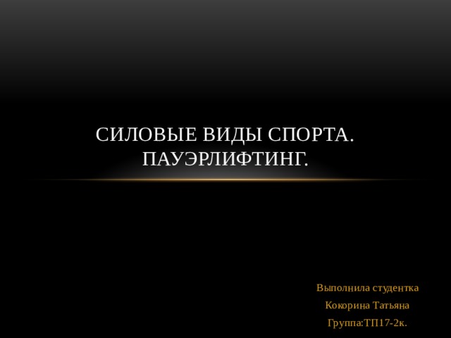 Силовые виды спорта. Пауэрлифтинг. Выполнила студентка Кокорина Татьяна Группа:ТП17-2к. 