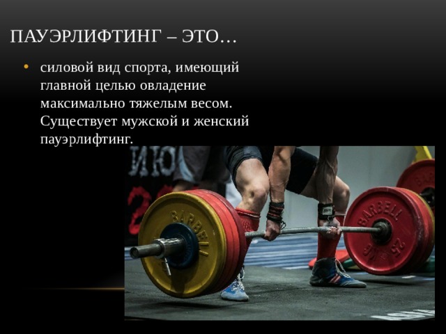 Пауэрлифтинг – это… силовой вид спорта, имеющий главной целью овладение максимально тяжелым весом. Существует мужской и женский пауэрлифтинг. 