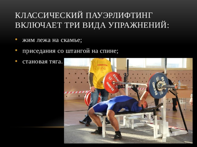 Классический пауэрлифтинг включает три вида упражнений: жим лежа на скамье; приседания со штангой на спине; становая тяга. 