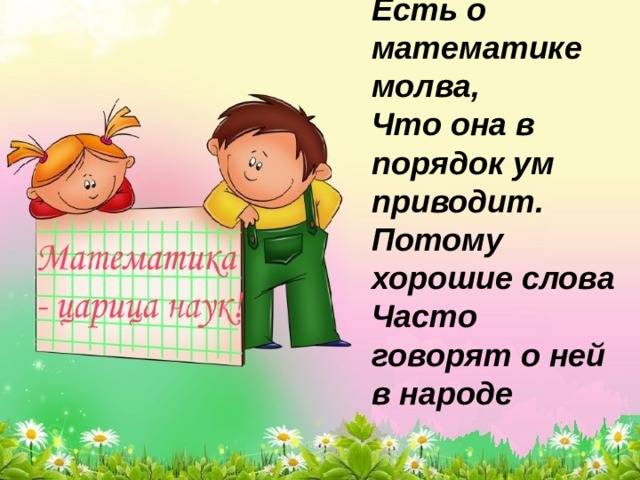 Есть о математике молва, Что она в порядок ум приводит. Потому хорошие слова Часто говорят о ней в народе