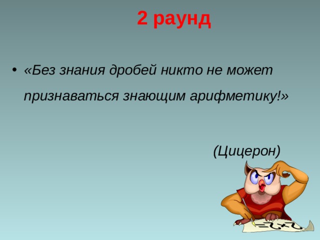 2 раунд «Без знания дробей никто не может признаваться знающим арифметику!»  (Цицерон)