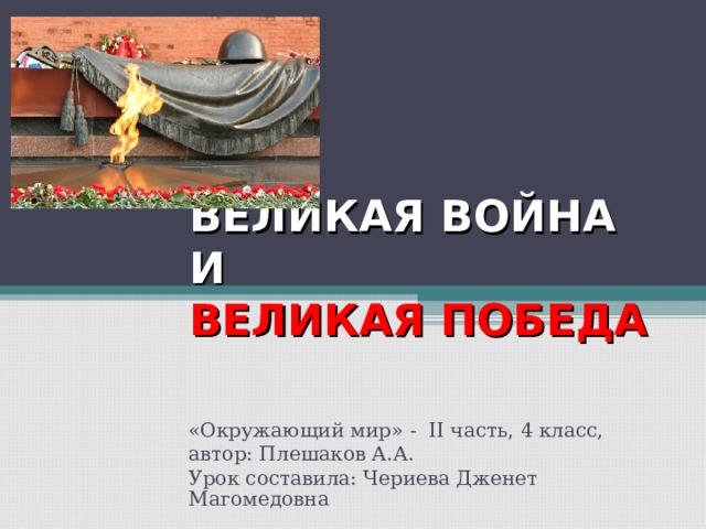ВЕЛИКАЯ ВОЙНА И  ВЕЛИКАЯ ПОБЕДА «Окружающий мир» - II часть, 4 класс, автор: Плешаков А.А. Урок составила: Чериева Дженет Магомедовна 