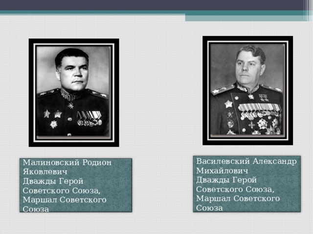 Василевский Александр Михайлович Дважды Герой Советского Союза, Маршал Советского Союза Малиновский Родион Яковлевич Дважды Герой Советского Союза, Маршал Советского Союза 
