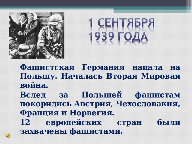   Фашистская Германия напала на Польшу. Началась Вторая Мировая война.   Вслед за Польшей фашистам покорились Австрия, Чехословакия, Франция и Норвегия.   12 европейских стран были захвачены фашистами.  