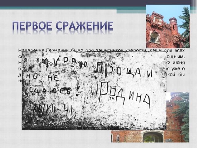   Нападение Германии было для защитников крепости, как и для всех советских солдат, неожиданным, стремительным и мощным. Небольшой разрозненный гарнизон крепости в четыре утра 22 июня был не готов даже к скоординированным действиям, не говоря уже о длительной обороне. Однако с историей не поспоришь, какой бы невероятной она не была. Крепость держалась около месяца! 