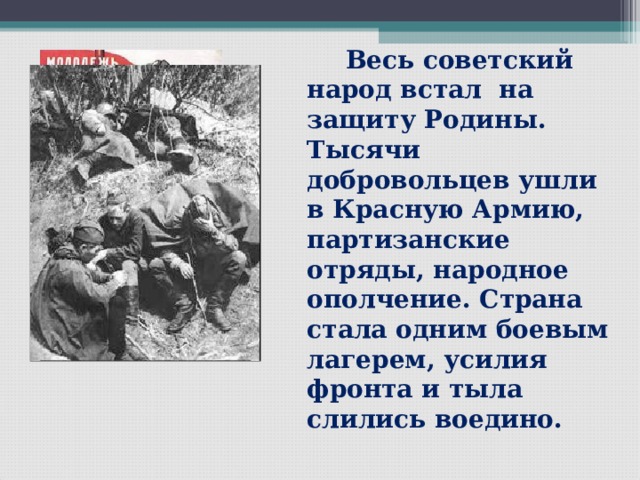   Весь советский народ встал на защиту Родины. Тысячи добровольцев ушли в Красную Армию, партизанские отряды, народное ополчение. Страна стала одним боевым лагерем, усилия фронта и тыла слились воедино. 