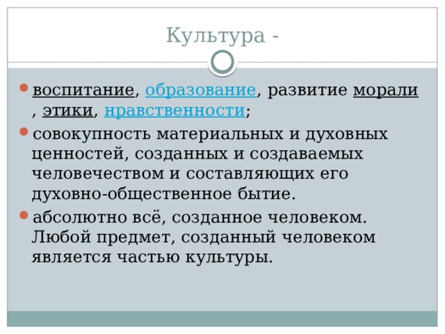 Культура - воспитание ,  образование , развитие  морали ,  этики ,  нравственности ; совокупность материальных и духовных ценностей, созданных и создаваемых человечеством и составляющих его духовно-общественное бытие. абсолютно всё, созданное человеком. Любой предмет, созданный человеком является частью культуры. 