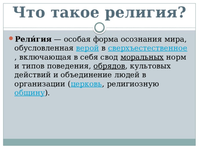 Что такое религия? Рели́гия  — особая форма осознания мира, обусловленная  верой  в  сверхъестественное , включающая в себя свод  моральных  норм и типов поведения,  обрядов , культовых действий и объединение людей в организации ( церковь , религиозную  общину ). 