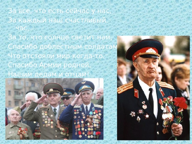 За все, что есть сейчас у нас, За каждый наш счастливый час, За то, что солнце светит нам, Спасибо доблестным солдатам, Что отстояли мир когда-то. Спасибо Армии родной, Нашим дедам и отцам! 