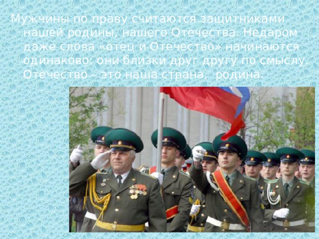 Мужчины по праву считаются защитниками нашей родины, нашего Отечества. Недаром даже слова «отец и Отечество» начинаются одинаково: они близки друг другу по смыслу. Отечество – это наша страна, родина. 