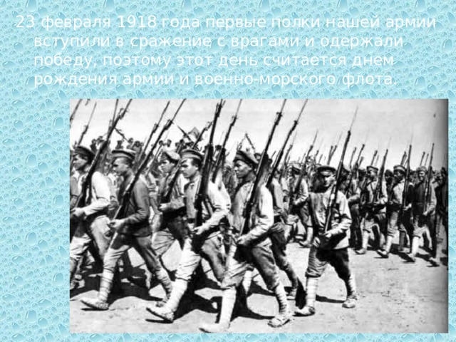 23 февраля 1918 года первые полки нашей армии вступили в сражение с врагами и одержали победу, поэтому этот день считается днем рождения армии и военно-морского флота. 