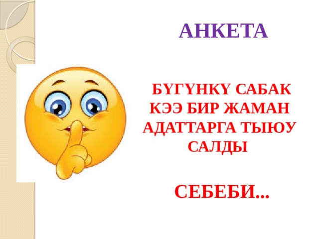АНКЕТА  БҮГҮНКҮ САБАК КЭЭ БИР ЖАМАН АДАТТАРГА ТЫЮУ САЛДЫ   СЕБЕБИ... 