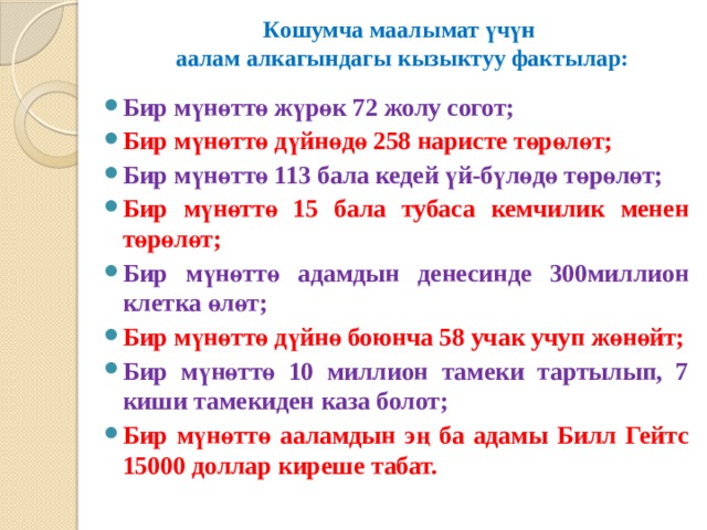 Кошумча маалымат үчүн  аалам алкагындагы кызыктуу фактылар:   Бир мүнөттө жүрөк 72 жолу согот; Бир мүнөттө дүйнөдө 258 наристе төрөлөт; Бир мүнөттө 113 бала кедей үй-бүлөдө төрөлөт; Бир мүнөттө 15 бала тубаса кемчилик менен төрөлөт; Бир мүнөттө адамдын денесинде 300миллион клетка өлөт; Бир мүнөттө дүйнө боюнча 58 учак учуп жөнөйт; Бир мүнөттө 10 миллион тамеки тартылып, 7 киши тамекиден каза болот; Бир мүнөттө ааламдын эң ба адамы Билл Гейтс 15000 доллар киреше табат. 
