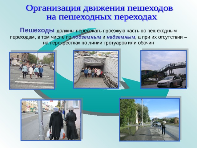 Пешеходы  должны пересекать проезжую часть по пешеходным переходам, в том числе по подземным  и надземным , а при их отсутствии – на перекрестках по линии тротуаров или обочин 