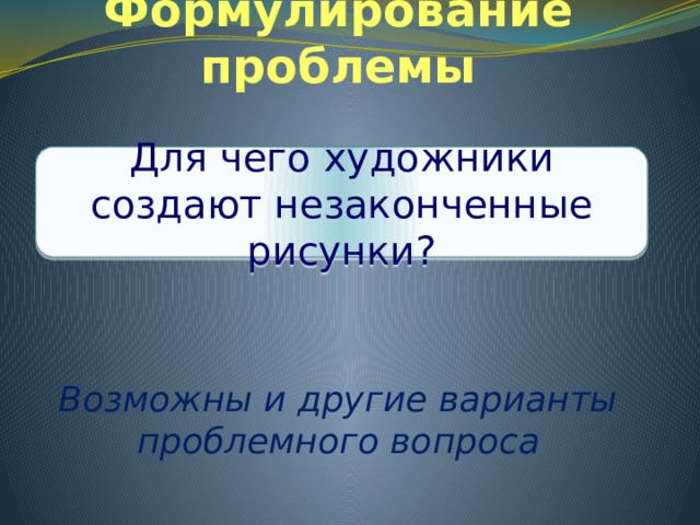 Формулирование проблемы   Возможны и другие варианты проблемного вопроса Для чего художники создают незаконченные рисунки? 