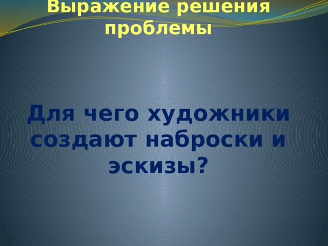 Выражение решения проблемы Для чего художники создают наброски и эскизы? 