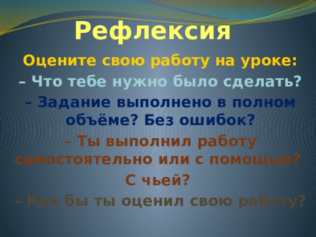 Рефлексия Оцените свою работу на уроке: – Что тебе нужно было сделать? – Задание выполнено в полном объёме? Без ошибок? – Ты выполнил работу самостоятельно или с помощью? С чьей? – Как бы ты оценил свою работу?  
