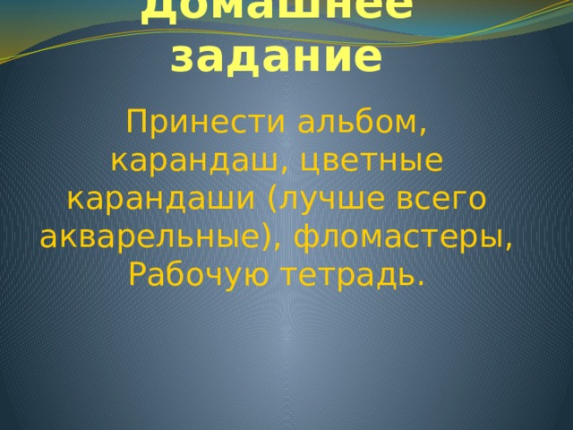 Домашнее задание Принести альбом, карандаш, цветные карандаши (лучше всего акварельные), фломастеры, Рабочую тетрадь. 