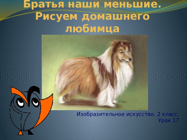 Братья наши меньшие. Рисуем домашнего любимца Изобразительное искусство. 2 класс.  Урок 17 