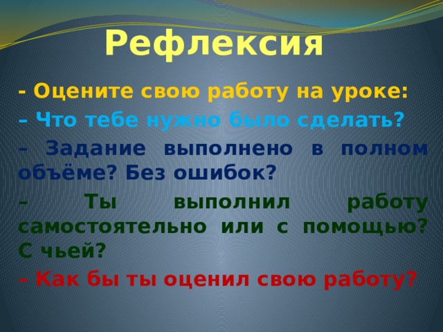 Рефлексия - Оцените свою работу на уроке: – Что тебе нужно было сделать? – Задание выполнено в полном объёме? Без ошибок? – Ты выполнил работу самостоятельно или с помощью? С чьей? – Как бы ты оценил свою работу?  