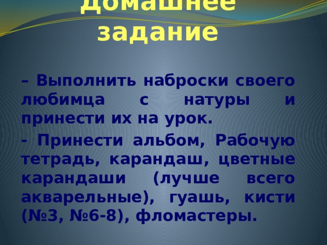 Домашнее задание – Выполнить наброски своего любимца с натуры и принести их на урок. - Принести альбом, Рабочую тетрадь, карандаш, цветные карандаши (лучше всего акварельные), гуашь, кисти (№3, №6-8), фломастеры. 