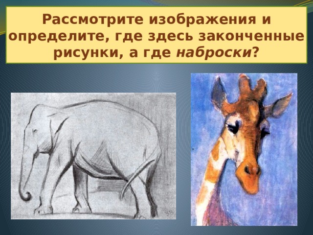 Рассмотрите изображения и определите, где здесь законченные рисунки, а где наброски ? 