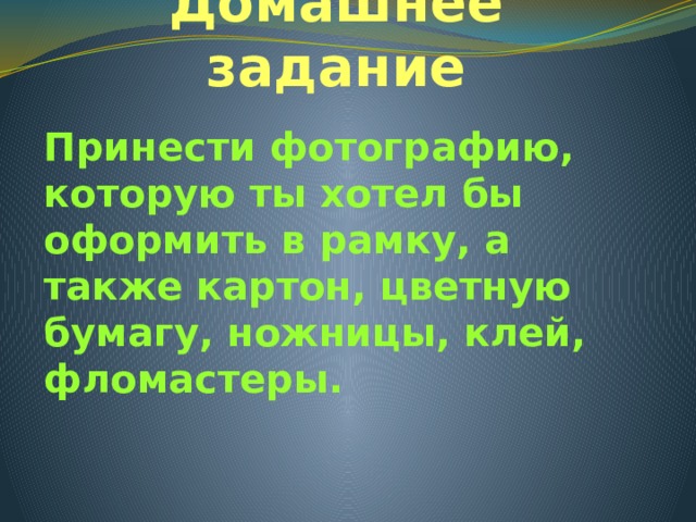 Домашнее задание Принести фотографию, которую ты хотел бы оформить в рамку, а также картон, цветную бумагу, ножницы, клей, фломастеры. 