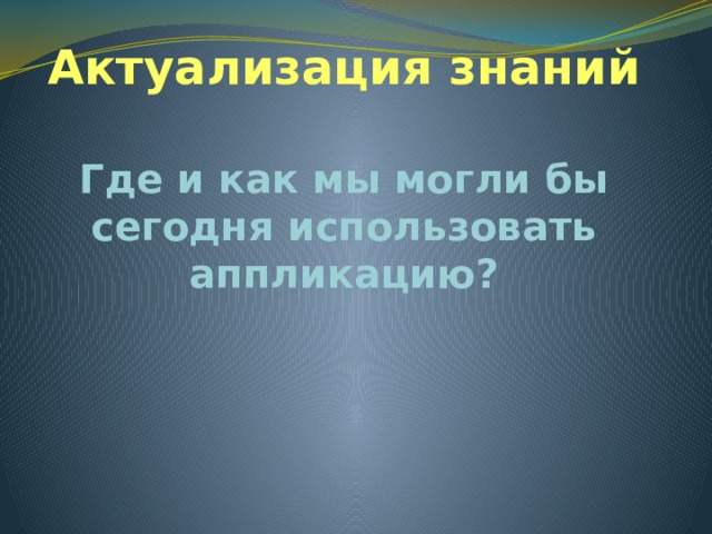 Актуализация знаний Где и как мы могли бы сегодня использовать аппликацию? 