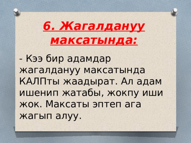 6. Жагалдануу максатында: - Кээ бир адамдар жагалдануу максатында КАЛПты жаадырат. Ал адам ишенип жатабы, жокпу иши жок. Максаты эптеп ага жагып алуу. 