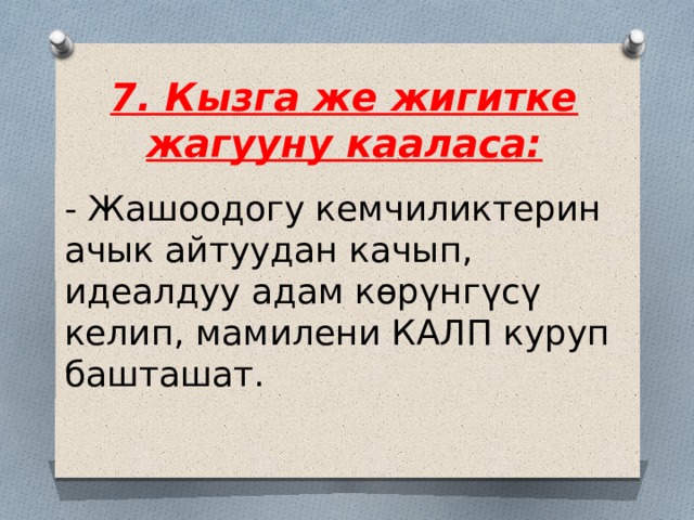 7. Кызга же жигитке жагууну кааласа: - Жашоодогу кемчиликтерин ачык айтуудан качып, идеалдуу адам көрүнгүсү келип, мамилени КАЛП куруп башташат. 