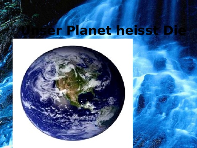  Unser Planet heisst Die Erde.       