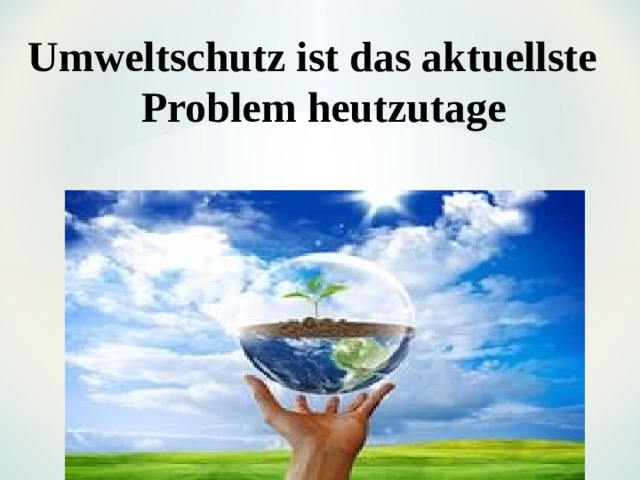 Umweltschutz ist das aktuellste Problem heutzutage 