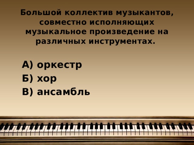 Большой коллектив музыкантов, совместно исполняющих музыкальное произведение на различных инструментах.  А) оркестр  Б) хор  В) ансамбль 