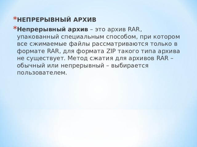 НЕПРЕРЫВНЫЙ АРХИВ Непрерывный архив – это архив RAR , упакованный специальным способом, при котором все сжимаемые файлы рассматриваются только в формате RAR , для формата ZIP такого типа архива не существует. Метод сжатия для архивов RAR – обычный или непрерывный – выбирается пользователем.  