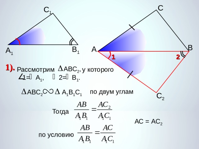 С С 1 В В 1 А А 1 2 1 1). ABC 2 , Рассмотрим у которого  1= А 1 , 2= В 1 . по двум углам ABC 2 А 1 В 1 С 1 С 2 Тогда АС = АС 2  по условию 