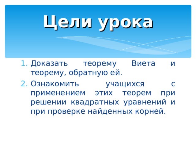 Цели урока Доказать теорему Виета и теорему, обратную ей. Ознакомить учащихся с применением этих теорем при решении квадратных уравнений и при проверке найденных корней. 