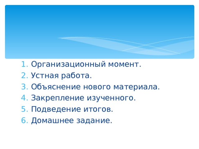 Организационный момент. Устная работа. Объяснение нового материала. Закрепление изученного. Подведение итогов. Домашнее задание. 