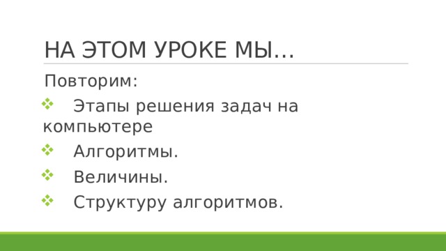 НА ЭТОМ УРОКЕ МЫ… Повторим:  Этапы решения задач на компьютере  Алгоритмы.  Величины.  Структуру алгоритмов. 