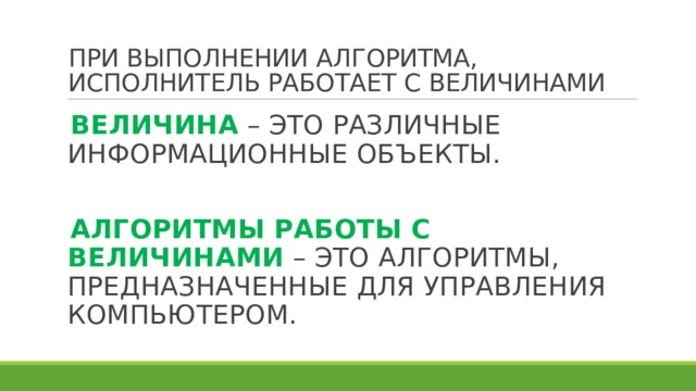 ПРИ ВЫПОЛНЕНИИ АЛГОРИТМА, ИСПОЛНИТЕЛЬ РАБОТАЕТ С ВЕЛИЧИНАМИ ВЕЛИЧИНА – ЭТО РАЗЛИЧНЫЕ ИНФОРМАЦИОННЫЕ ОБЪЕКТЫ. АЛГОРИТМЫ РАБОТЫ С ВЕЛИЧИНАМИ  – ЭТО АЛГОРИТМЫ, ПРЕДНАЗНАЧЕННЫЕ ДЛЯ УПРАВЛЕНИЯ КОМПЬЮТЕРОМ. 