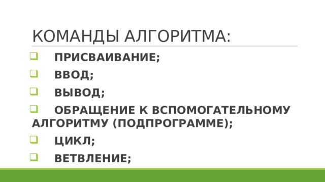 КОМАНДЫ АЛГОРИТМА:  ПРИСВАИВАНИЕ;  ВВОД;  ВЫВОД;  ОБРАЩЕНИЕ К ВСПОМОГАТЕЛЬНОМУ АЛГОРИТМУ (ПОДПРОГРАММЕ);  ЦИКЛ;  ВЕТВЛЕНИЕ; 