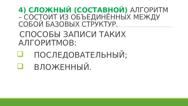4) СЛОЖНЫЙ (СОСТАВНОЙ) АЛГОРИТМ – СОСТОИТ ИЗ ОБЪЕДИНЁННЫХ МЕЖДУ СОБОЙ БАЗОВЫХ СТРУКТУР. СПОСОБЫ ЗАПИСИ ТАКИХ АЛГОРИТМОВ:  ПОСЛЕДОВАТЕЛЬНЫЙ;  ВЛОЖЕННЫЙ. 