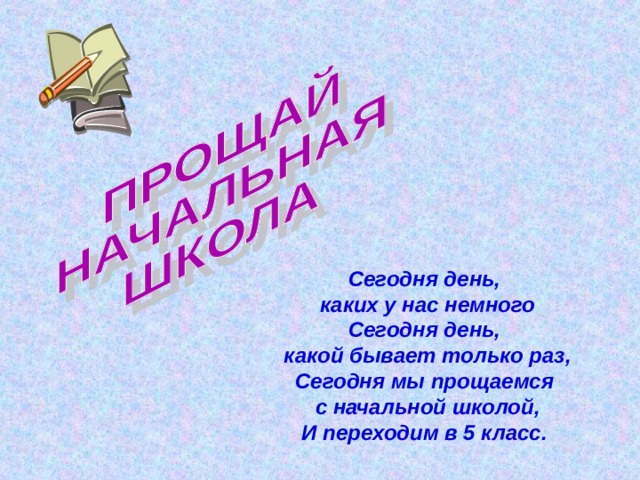 Сегодня день, каких у нас немного  Сегодня день, какой бывает только раз,  Сегодня мы прощаемся с начальной школой,  И переходим в 5 класс.  